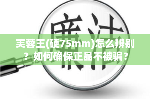 芙蓉王(硬75mm)怎么辨别？如何确保正品不被骗？
